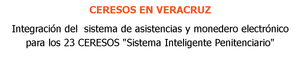 CERESOS EN VERACRUZ Integración del sistema de asistencias y monedero electrónico para los 23 CERESOS "Sistema Inteligente Penitenciario"